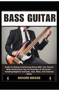 Coperta cărții 'Bass Guitar: Guide To Playing And Earning Money With Your Musical Skills Performance Tips For Musicians Of All Levels -'