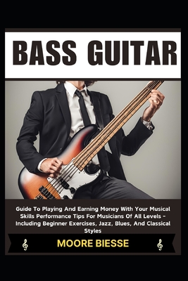 Bass Guitar: Guide To Playing And Earning Money With Your Musical Skills Performance Tips For Musicians Of All Levels - Including B - Moore Biesse
