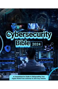Coperta cărții 'Cybersecurity Bible: A Comprehensive Guide to Safeguarding Your Digital World from Antivirus to Zero-Day Attacks -'