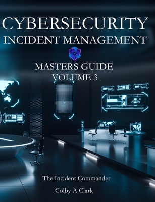CYBERSECURITY INCIDENT MANAGEMENT MASTERS GUIDE - Volume 3: The Incident Commander - Colby A. Clark