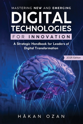 Mastering New and Emerging Digital Technologies: A Strategic Handbook for Leaders of Digital Transformation - Håkan Ozan