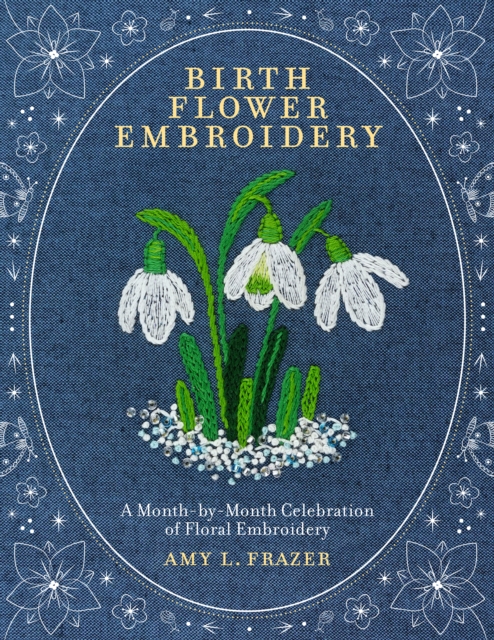 Birth Flower Embroidery: A Month-By-Month Celebration of Floral Embroidery - Amy L. Frazer