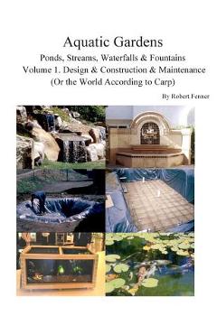 Aquatic Gardens Ponds, Streams, Waterfalls & Fountains: Volume 1. Design & Construction & Maintenance (Or the World According to Carp) - Robert Fenner