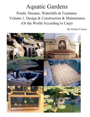 Aquatic Gardens Ponds, Streams, Waterfalls & Fountains: Volume 1. Design & Construction & Maintenance (Or the World According to Carp) - Robert Fenner