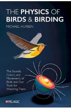 The Physics of Birds and Birding: The Sounds, Colors and Movements of Birds, and Our Tools for Watching Them - Michael Hurben