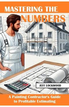 Coperta cărții 'Mastering the Numbers: A Painting Contractor's Guide to Profitable Estimating - Jeff Lockwood'