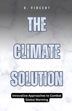 Coperta cărții 'The Climate Solution: Innovative Approaches to Combat Global Warming - B. Vincent'