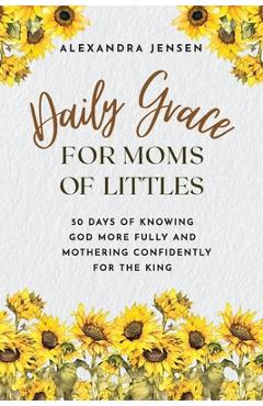 Daily Grace for Moms of Littles: 50 Days of Knowing God More Fully and Mothering Confidently for the King - Alexandra Jensen