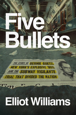 Five Bullets: The Story of Bernie Goetz, New York's Explosive '80s, and the Subway Vigilante Trial That Divided the Nation - Elliot Williams