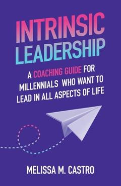 Coperta cărții 'Intrinsic Leadership: A Coaching Guide for Millennials Who Want to Lead in All Aspects of Life - Melissa M. Castro'