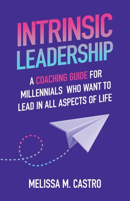 Coperta cărții 'Intrinsic Leadership: A Coaching Guide for Millennials Who Want to Lead in All Aspects of Life - Melissa M. Castro'