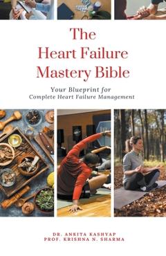 Coperta cărții 'The Heart Failure Mastery Bible: Your Blueprint for Complete Heart Failure Management - Ankita Kashyap'