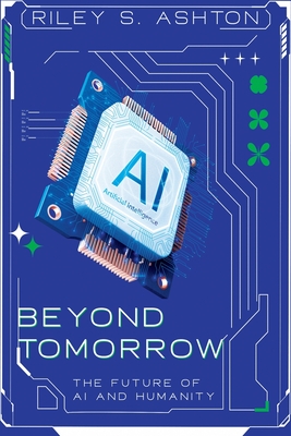 Beyond Tomorrow: The Future of AI and Humanity - Riley S. Ashton