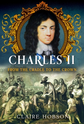 Charles II: From the Cradle to the Crown - Claire Hobson