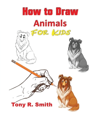 How to Draw Animals for Kids: Step By Step Techniques - Tony R. Smith