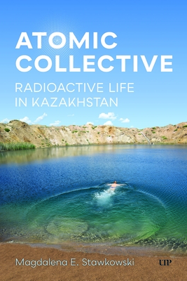 Atomic Collective: Radioactive Life in Kazakhstan - Magdalena E. Stawkowski