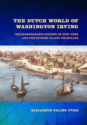 The Dutch World of Washington Irving: Knickerbocker's History of New York and the Hudson Valley Folktales - Elisabeth Paling Funk