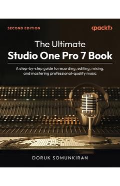 Poza produsului The Ultimate Studio One Pro 7 Book - Second Edition: A step-by-step guide to recording, editing, mixing, and mastering professional-quality music - Doruk Somunkiran