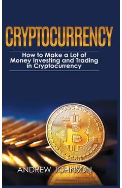 Poza produsului Cryptocurrency - Hardcover Version: How to Make a Lot of Money Investing and Trading in Cryptocurrency: Unlocking the Lucrative World of Cryptocurrenc - Andrew Johnson