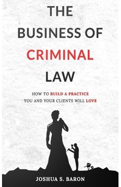 Coperta cărții 'The Business of Criminal Law: How to Build a Criminal Defense Practice You and Your Clients Will Love - Joshua S. Baron'