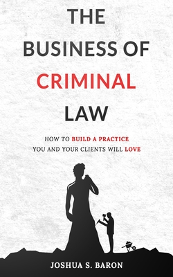 Coperta cărții 'The Business of Criminal Law: How to Build a Criminal Defense Practice You and Your Clients Will Love - Joshua S. Baron'