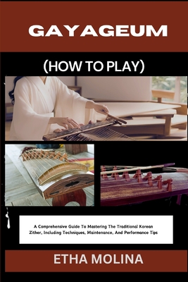 Gayageum (How to Play): A Comprehensive Guide To Mastering The Traditional Korean Zither, Including Techniques, Maintenance, And Performance Tips - Etha Molina