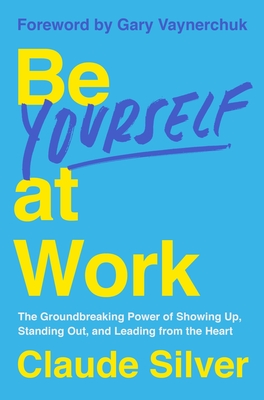 Be Yourself at Work: The Groundbreaking Power of Showing Up, Standing Out, and Leading from the Heart - Claude Silver