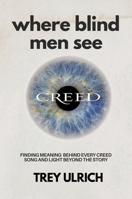 Where Blind Men See: Finding Meaning Behind Every Creed Song And Light Beyond The Story - Trey Ulrich