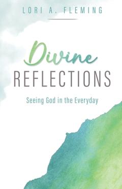 Divine Reflections: Seeing God in the Everyday - Lori A. Fleming