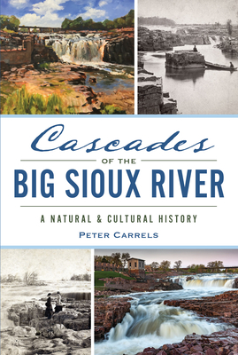Cascades of the Big Sioux River: A Natural & Cultural History - Peter Carrels