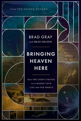 Bringing Heaven Here: How the Lord's Prayer Can Change Your Life and Our World - Brad Gray