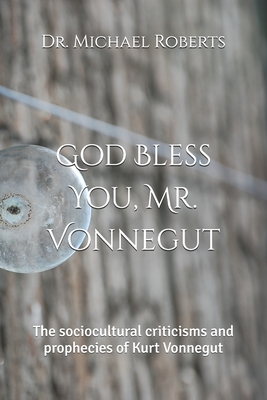 God Bless You, Mr. Vonnegut: The sociocultural criticisms and prophecies of Kurt Vonnegut - Michael A. Roberts
