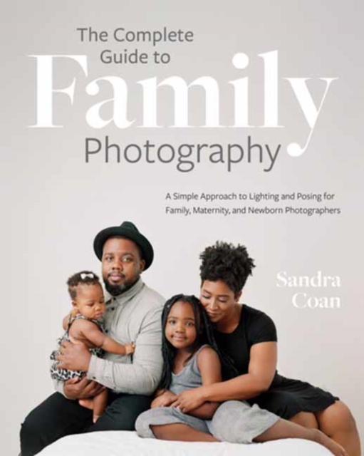 The Complete Guide to Family Photography: A Simple Approach to Lighting and Posing for Family, Maternity, and Newborn Photographers - Sandra Coan