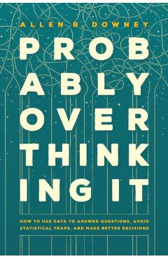 Probably Overthinking It: How to Use Data to Answer Questions, Avoid Statistical Traps, and Make Better Decisions - Allen B. Downey