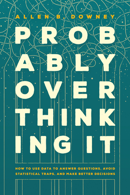 Probably Overthinking It: How to Use Data to Answer Questions, Avoid Statistical Traps, and Make Better Decisions - Allen B. Downey