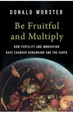 Be Fruitful and Multiply: How Fertility and Innovation Have Changed Humankind and the Earth - Donald Worster