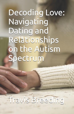 Decoding Love: Navigating Dating and Relationships on the Autism Spectrum - Travis Breeding