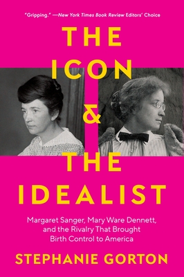 The Icon and the Idealist: Margaret Sanger, Mary Ware Dennett, and the Rivalry That Brought Birth Control to America - Stephanie Gorton