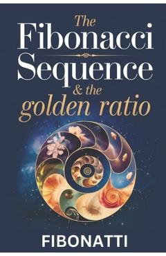 Coperta cărții 'The Fibonacci Sequence & The Golden Ratio: How The Fibonacci Sequence and The Golden Ratio Create Balance and Harmony'