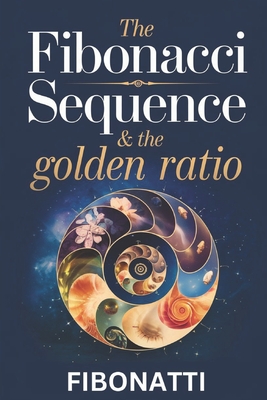 The Fibonacci Sequence & The Golden Ratio: How The Fibonacci Sequence and The Golden Ratio Create Balance and Harmony From the Natural World to the Co - Fibonatti Publishing