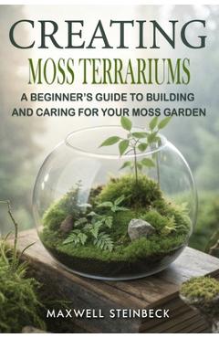Coperta cărții 'Creating Moss Terrariums: A Beginner's Guide to Building and Caring for Your Moss Garden - Maxwell Steinbeck'