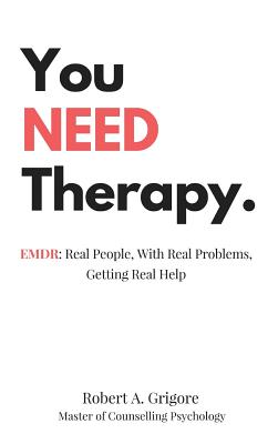 You NEED Therapy.: EMDR: Real People, With Real Problems, Getting Real Help - Robert A. Grigore