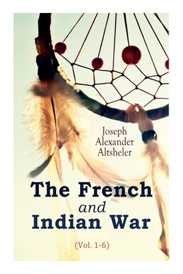 The French and Indian War (Vol. 1-6) - Joseph Alexander Altsheler
