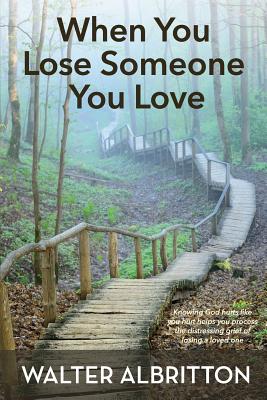 When You Lose Someone You Love: Knowing God hurts like you hurt helps you process the distressing grief of losing a loved one - Walter Albritton