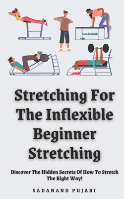 Stretching For The Inflexible - Beginner Stretching: Discover The Hidden Secrets Of How To Stretch The Right Way! - Sadanand Pujari