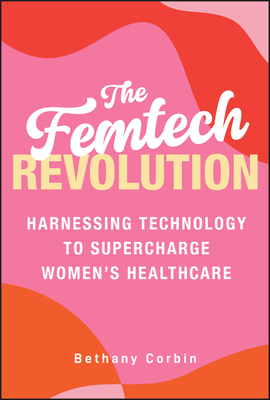 The Femtech Revolution: Harnessing Technology to Supercharge Women's Healthcare - Bethany Corbin
