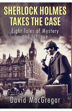 Coperta cărții 'Sherlock Holmes Takes The Case: Eight Tales of Mystery and Intrigue - David Macgregor'