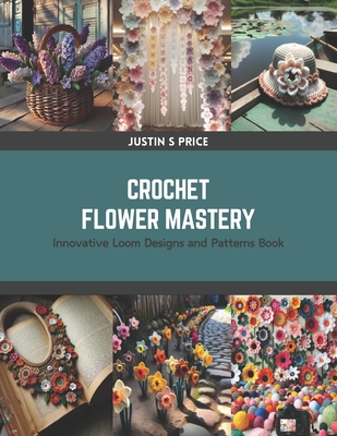 Crochet Flower Mastery: Innovative Loom Designs and Patterns Book - Justin S. Price