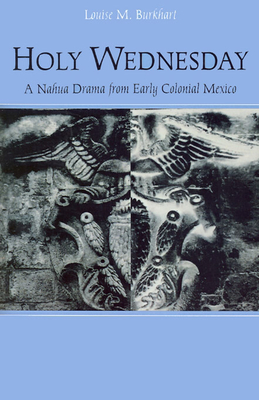 Holy Wednesday: A Nahua Drama from Early Colonial Mexico - Louise M. Burkhart