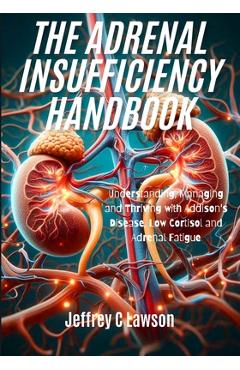 Poza produsului The Adrenal Insufficiency Handbook: Understanding, Managing and Thriving with Addison's Disease, Low Cortisol and Adrenal Fatigue - Jeffrey C. Lawson